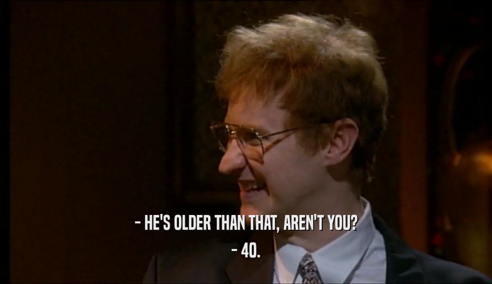 - HE'S OLDER THAN THAT, AREN'T YOU?
 - 40.
 