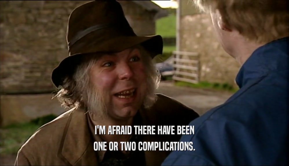 I'M AFRAID THERE HAVE BEEN ONE OR TWO COMPLICATIONS. 