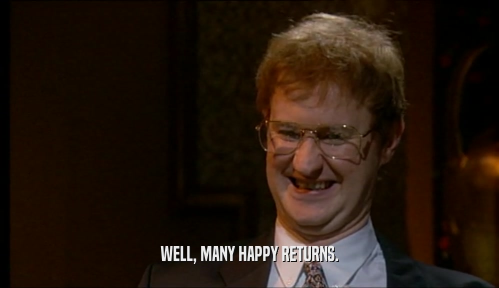 WELL, MANY HAPPY RETURNS.  