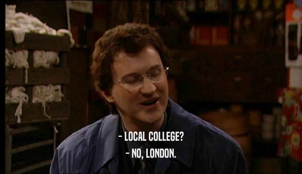 - LOCAL COLLEGE? - NO, LONDON. 