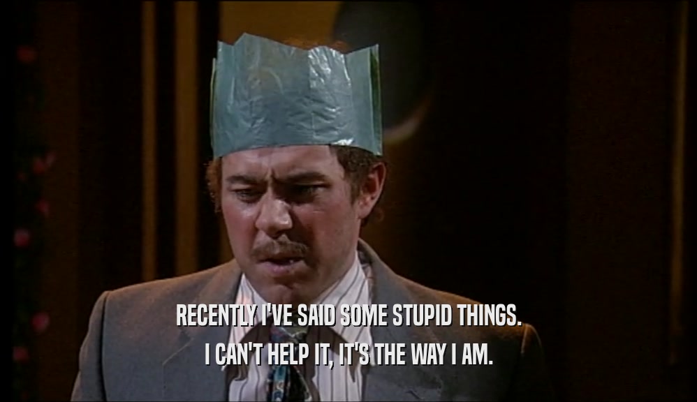 RECENTLY I'VE SAID SOME STUPID THINGS. I CAN'T HELP IT, IT'S THE WAY I AM. 