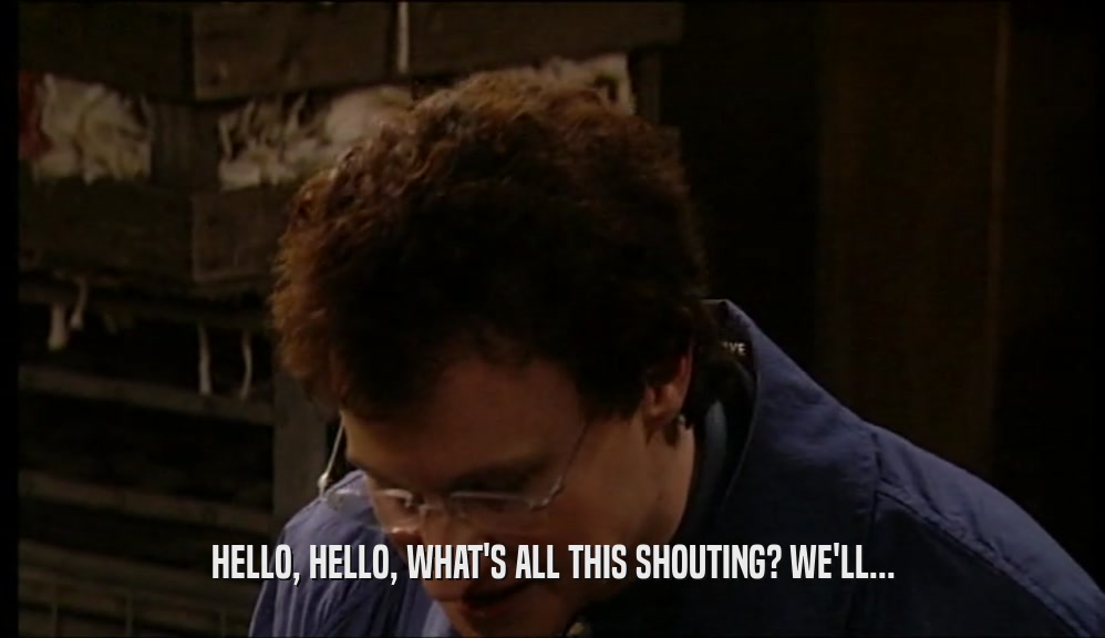 HELLO, HELLO, WHAT'S ALL THIS SHOUTING? WE'LL...  