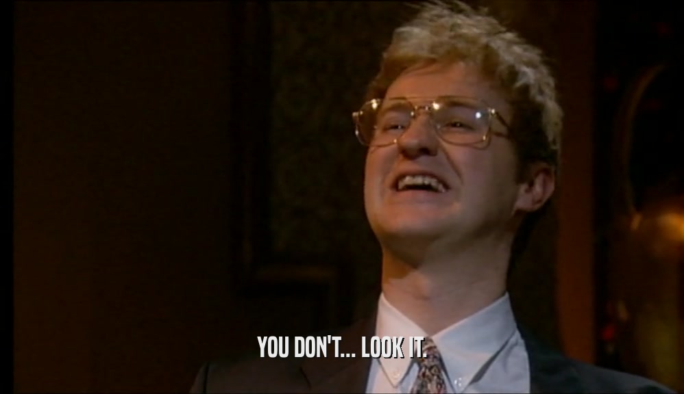YOU DON'T... LOOK IT.  
