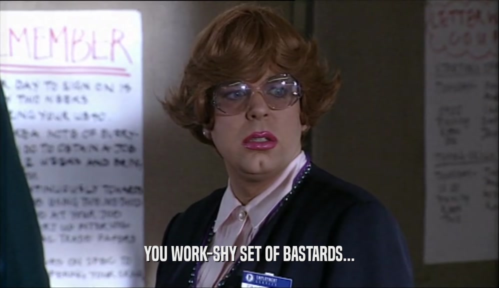 YOU WORK-SHY SET OF BASTARDS...  