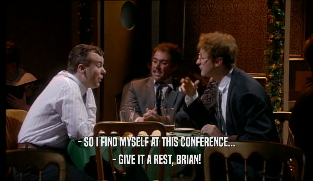 - SO I FIND MYSELF AT THIS CONFERENCE... - GIVE IT A REST, BRIAN! 