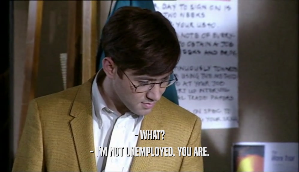 - WHAT? - I'M NOT UNEMPLOYED. YOU ARE. 