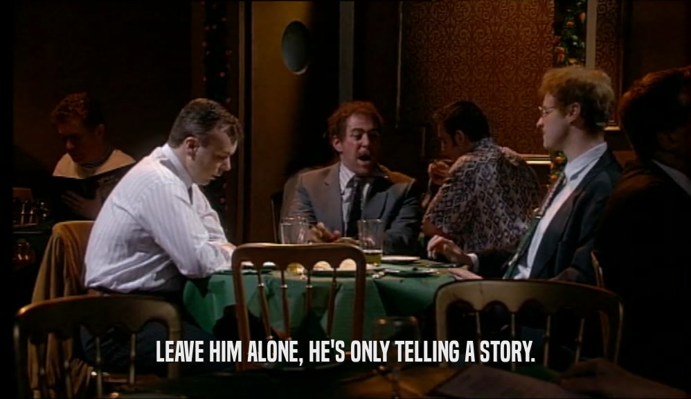 LEAVE HIM ALONE, HE'S ONLY TELLING A STORY.  