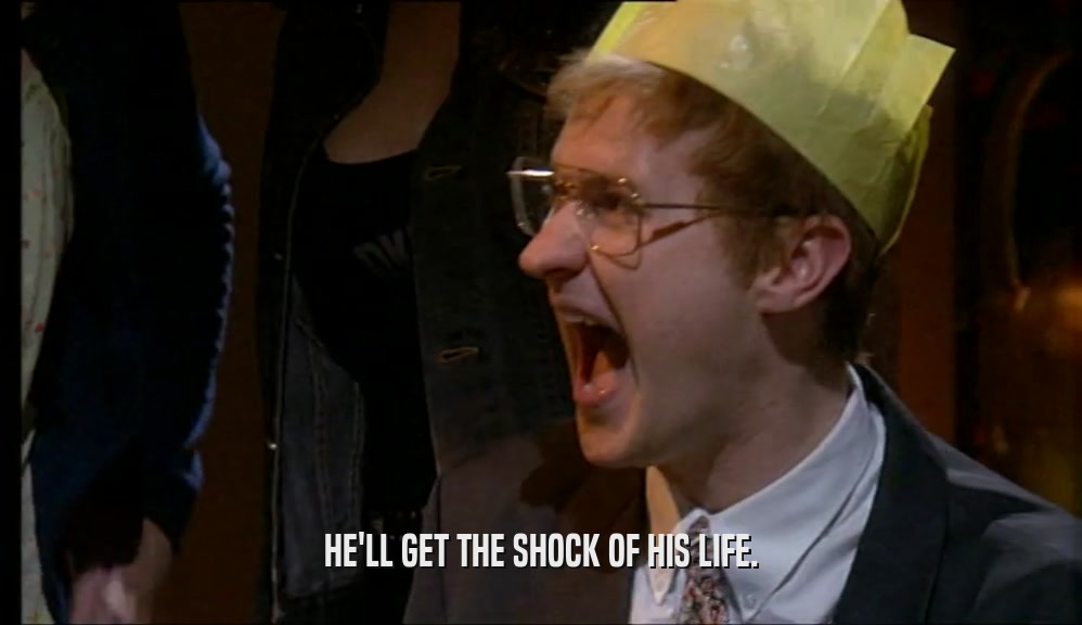 HE'LL GET THE SHOCK OF HIS LIFE.  