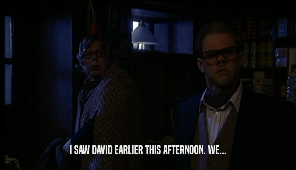 I SAW DAVID EARLIER THIS AFTERNOON. WE...  