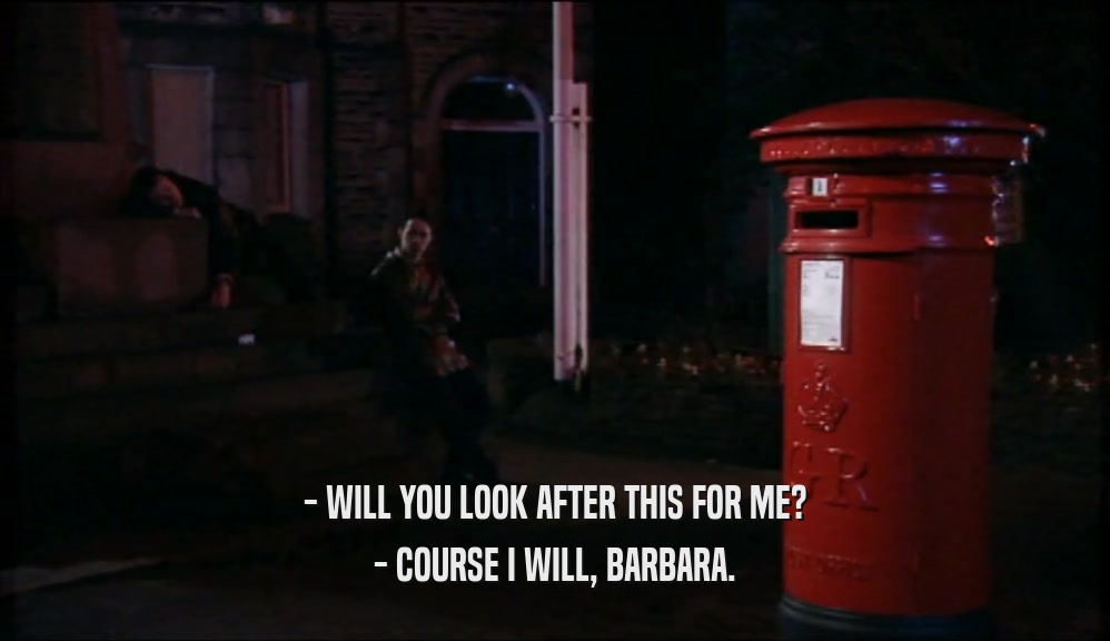 - WILL YOU LOOK AFTER THIS FOR ME?
 - COURSE I WILL, BARBARA.
 