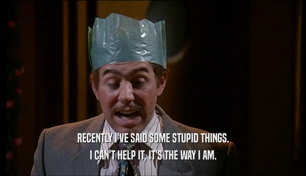 RECENTLY I'VE SAID SOME STUPID THINGS. I CAN'T HELP IT, IT'S THE WAY I AM. 