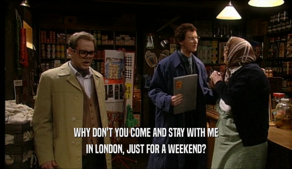 WHY DON'T YOU COME AND STAY WITH ME
 IN LONDON, JUST FOR A WEEKEND?
 
