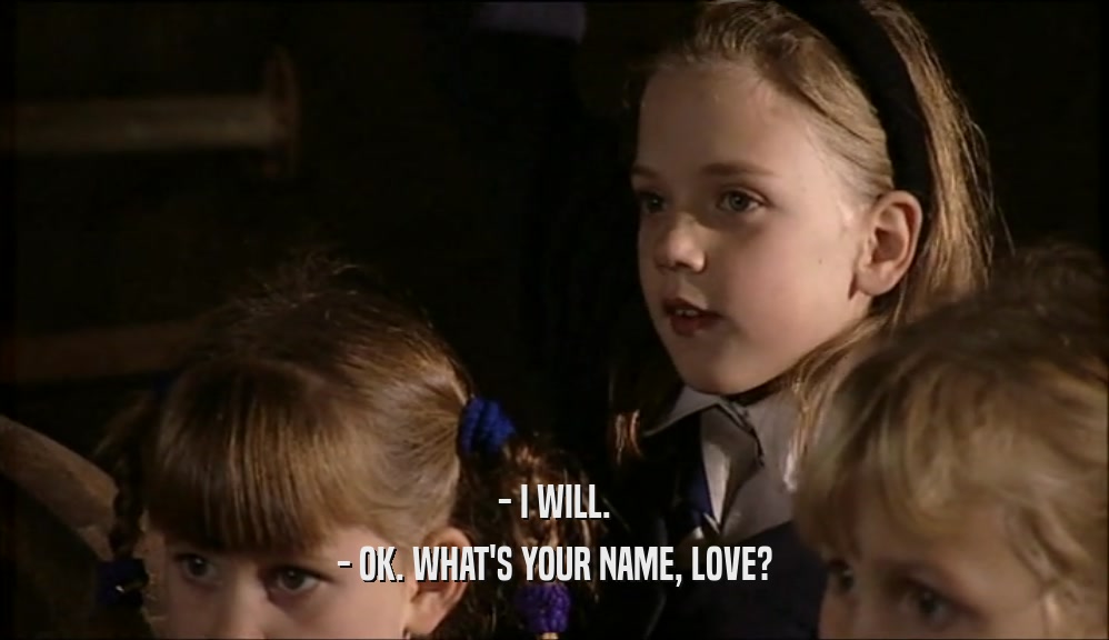 - I WILL. - OK. WHAT'S YOUR NAME, LOVE? 