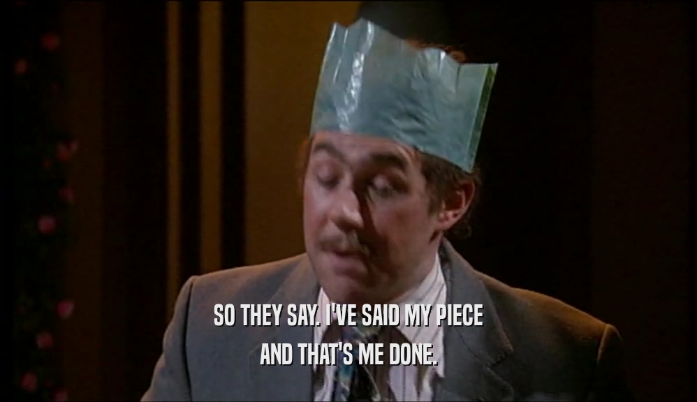 SO THEY SAY. I'VE SAID MY PIECE AND THAT'S ME DONE. 