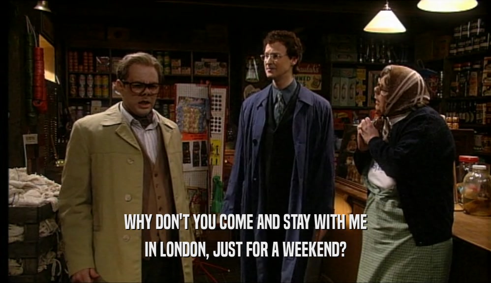 WHY DON'T YOU COME AND STAY WITH ME
 IN LONDON, JUST FOR A WEEKEND?
 