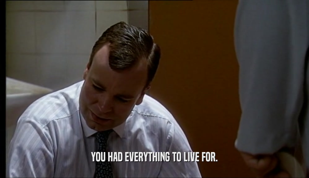 YOU HAD EVERYTHING TO LIVE FOR.  