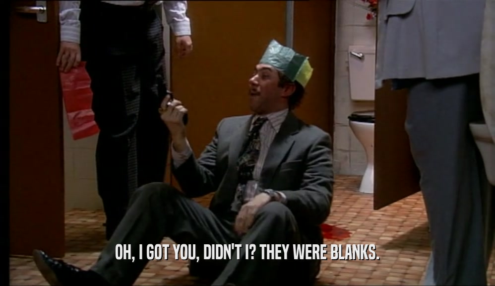 OH, I GOT YOU, DIDN'T I? THEY WERE BLANKS.  