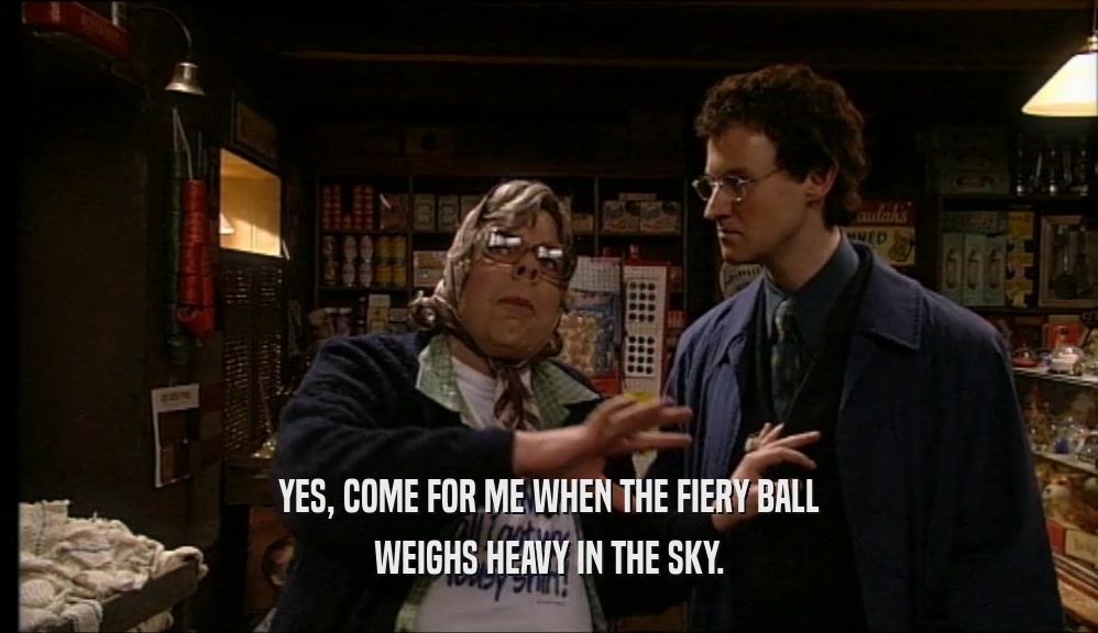 YES, COME FOR ME WHEN THE FIERY BALL WEIGHS HEAVY IN THE SKY. 