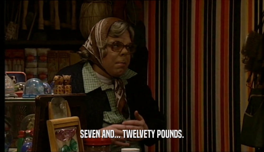 SEVEN AND... TWELVETY POUNDS.  