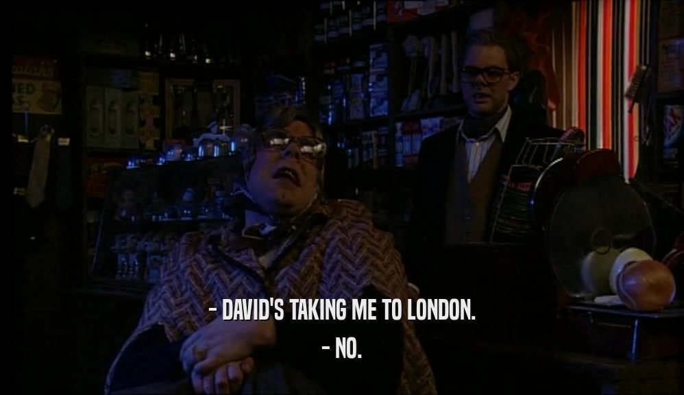 - DAVID'S TAKING ME TO LONDON.
 - NO.
 