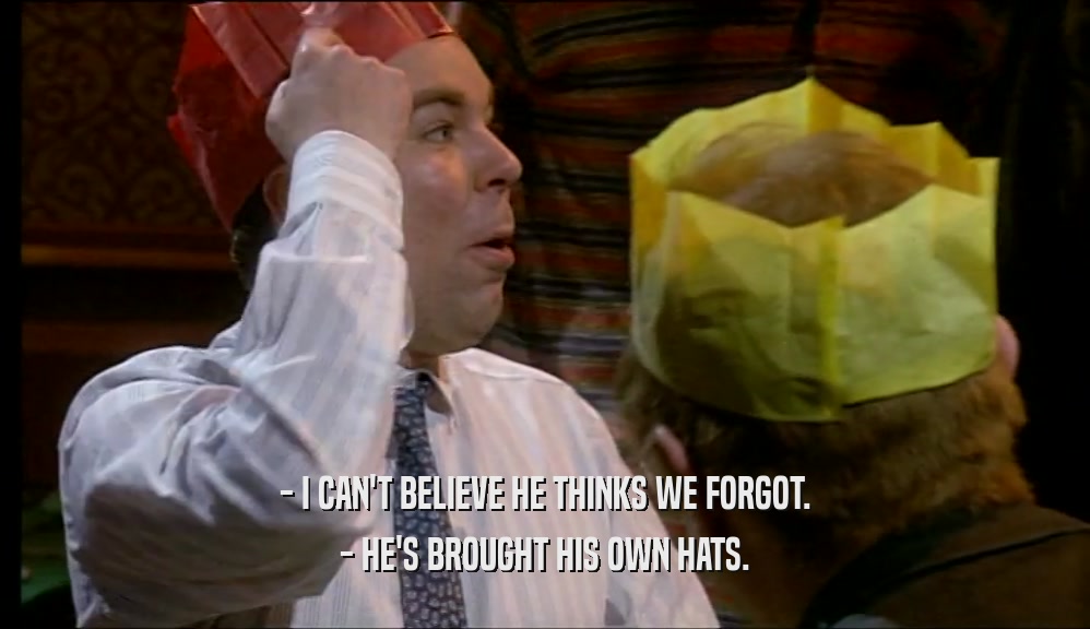 - I CAN'T BELIEVE HE THINKS WE FORGOT. - HE'S BROUGHT HIS OWN HATS. 