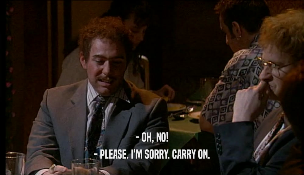 - OH, NO! - PLEASE. I'M SORRY. CARRY ON. 