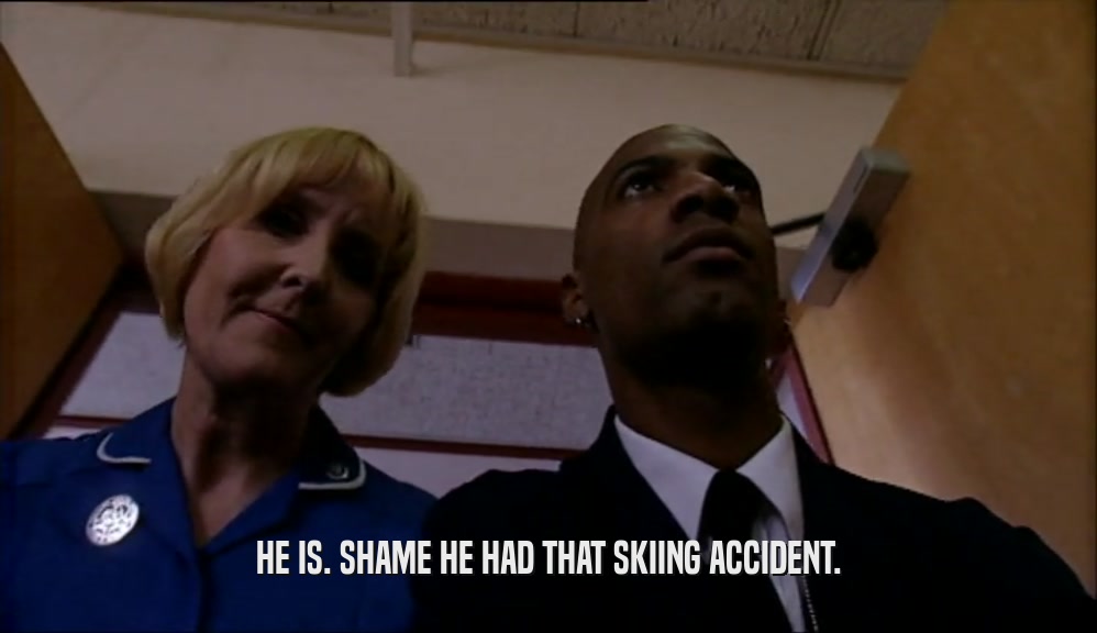 HE IS. SHAME HE HAD THAT SKIING ACCIDENT.  