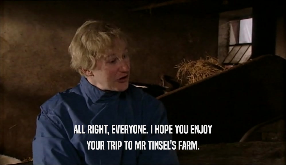 ALL RIGHT, EVERYONE. I HOPE YOU ENJOY YOUR TRIP TO MR TINSEL'S FARM. 