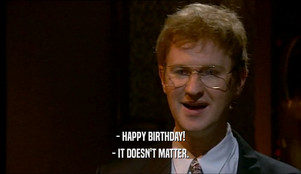 - HAPPY BIRTHDAY! - IT DOESN'T MATTER. 
