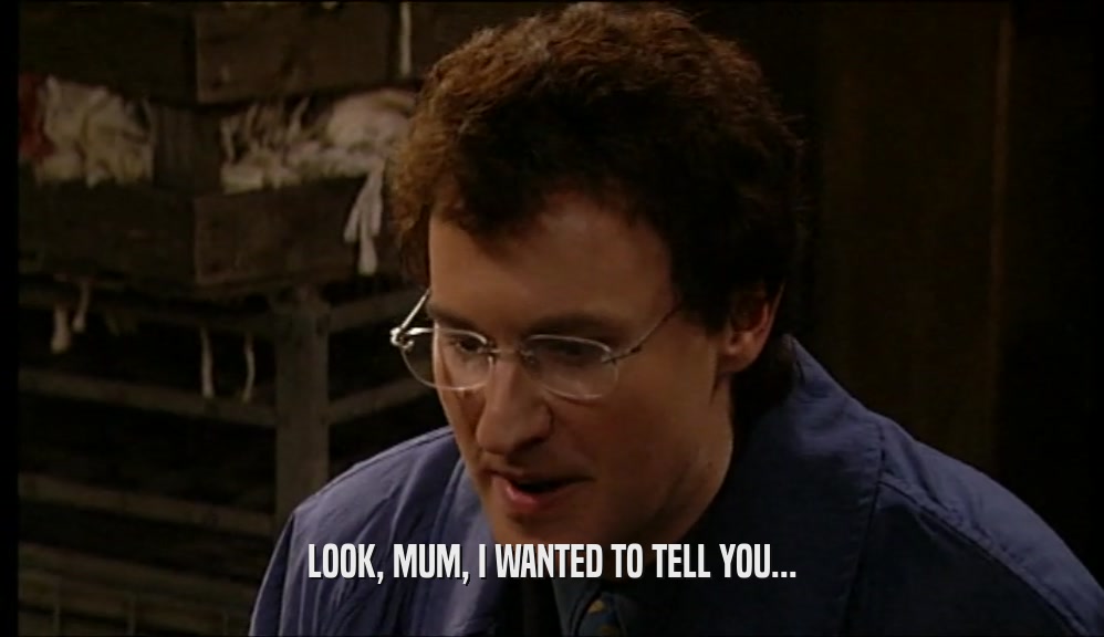 LOOK, MUM, I WANTED TO TELL YOU...  