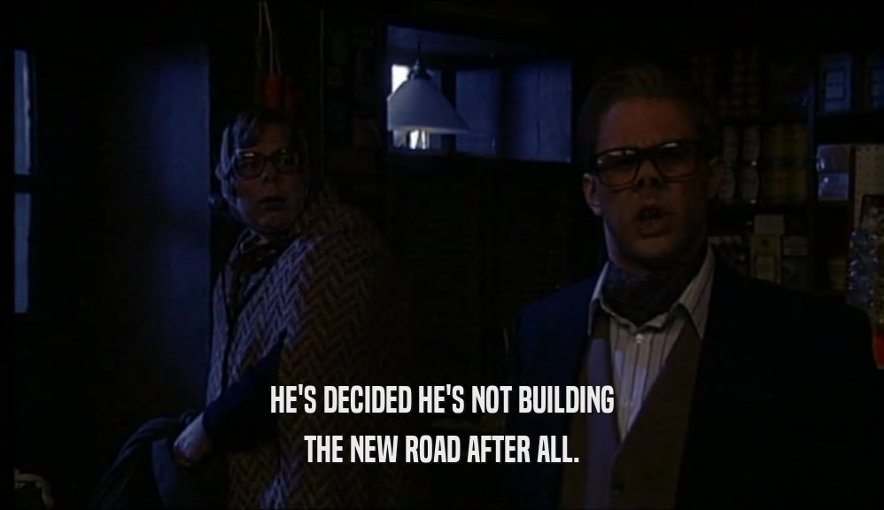 HE'S DECIDED HE'S NOT BUILDING THE NEW ROAD AFTER ALL. 