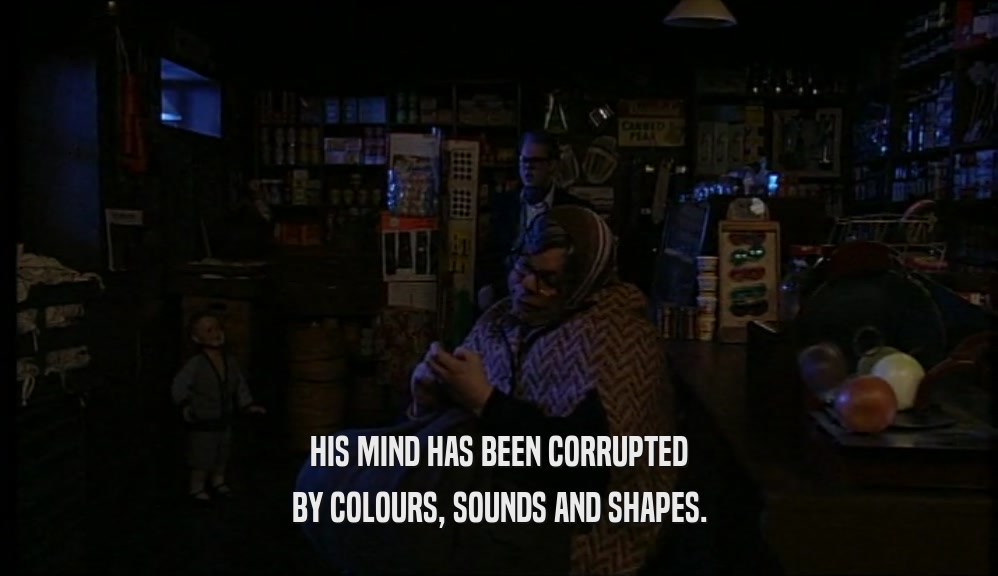 HIS MIND HAS BEEN CORRUPTED
 BY COLOURS, SOUNDS AND SHAPES.
 