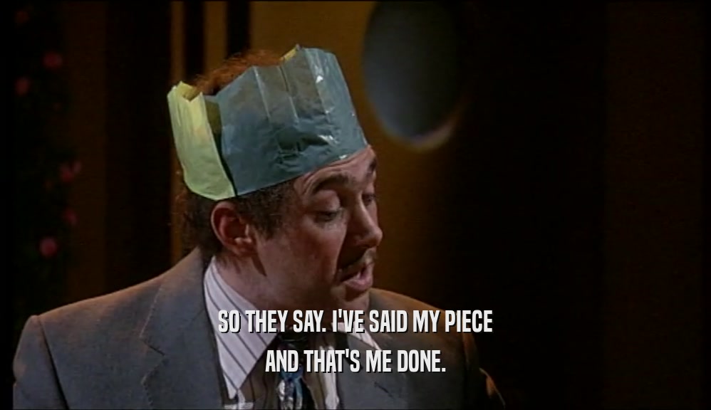 SO THEY SAY. I'VE SAID MY PIECE AND THAT'S ME DONE. 