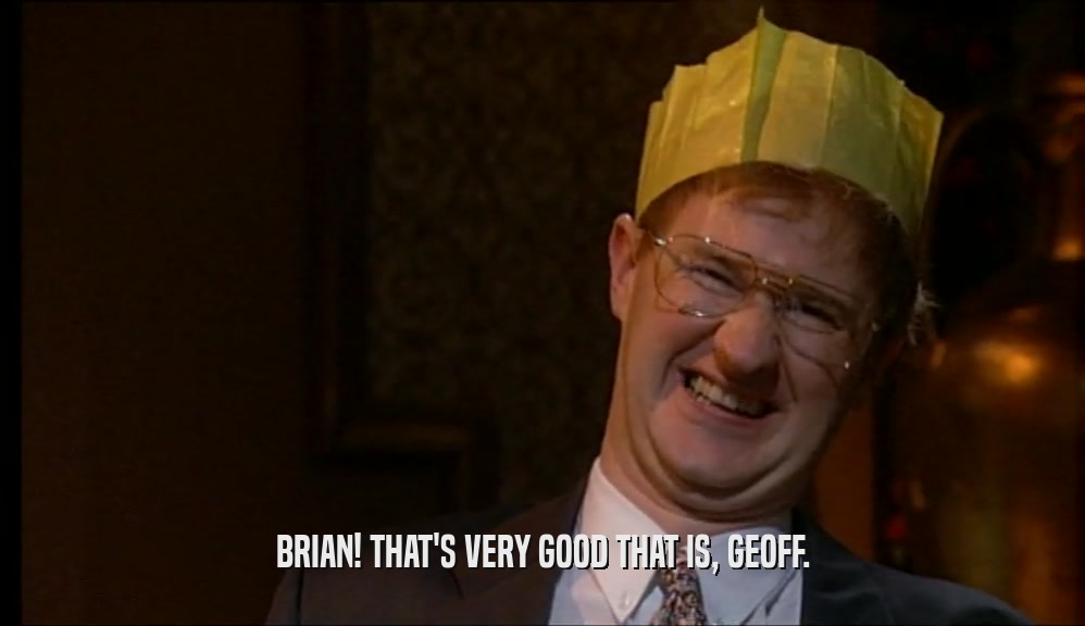 BRIAN! THAT'S VERY GOOD THAT IS, GEOFF.  