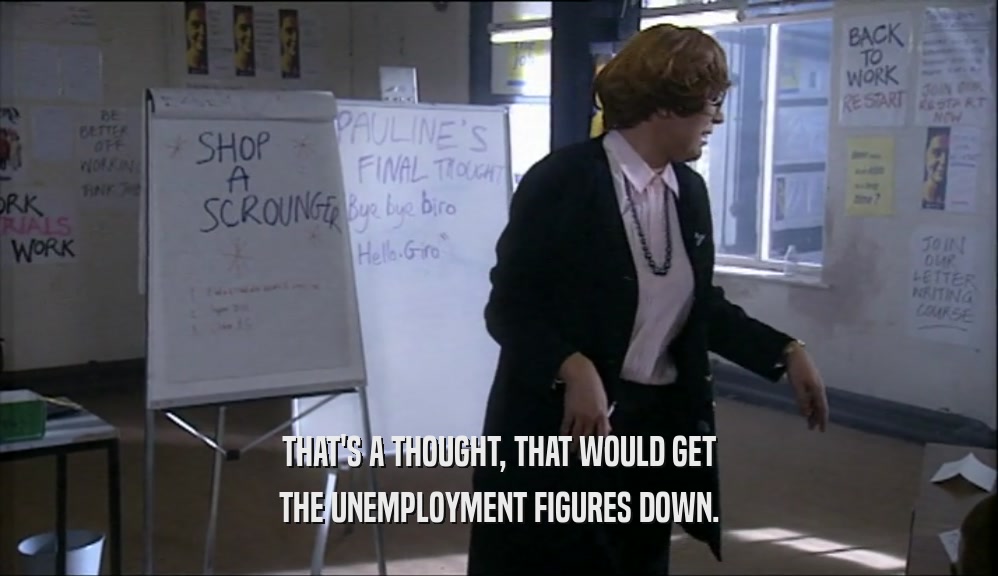 THAT'S A THOUGHT, THAT WOULD GET
 THE UNEMPLOYMENT FIGURES DOWN.
 