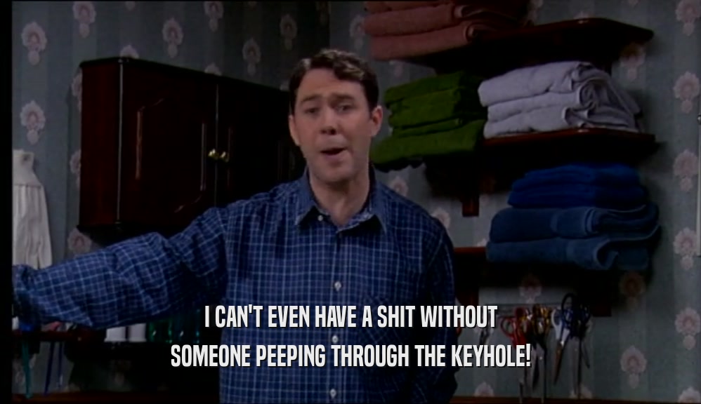 I CAN'T EVEN HAVE A SHIT WITHOUT SOMEONE PEEPING THROUGH THE KEYHOLE! 