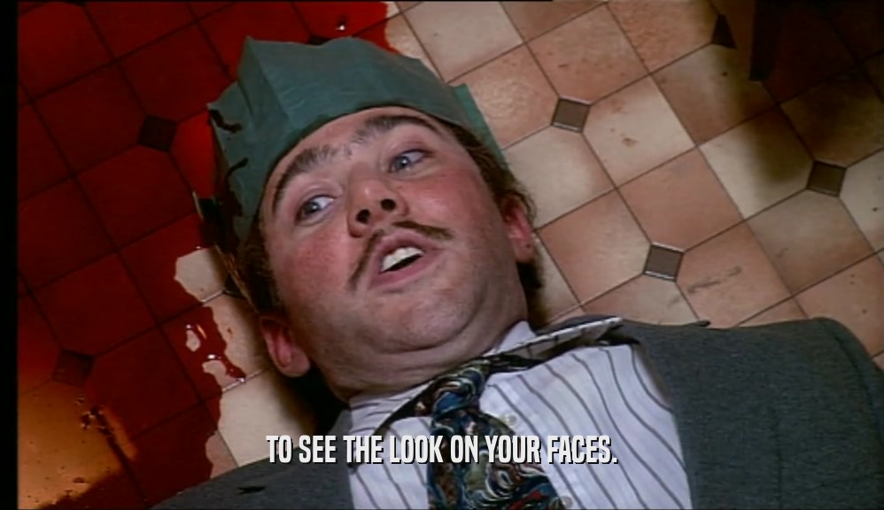 TO SEE THE LOOK ON YOUR FACES.  