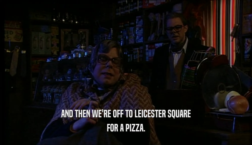 AND THEN WE'RE OFF TO LEICESTER SQUARE FOR A PIZZA. 