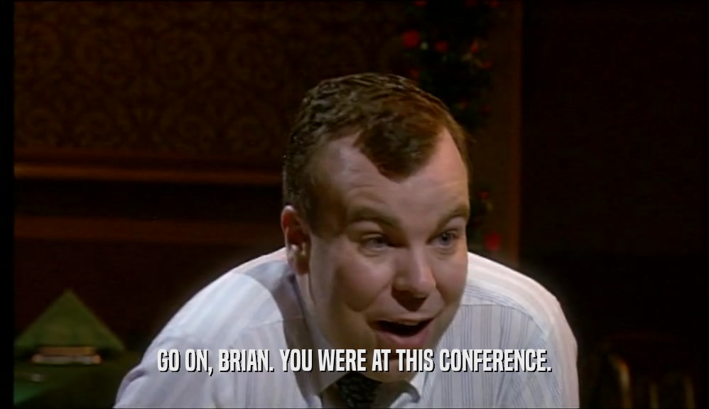 GO ON, BRIAN. YOU WERE AT THIS CONFERENCE.  