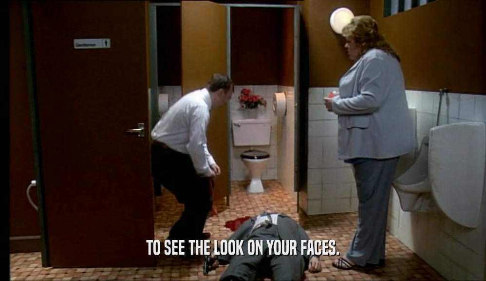 TO SEE THE LOOK ON YOUR FACES.  