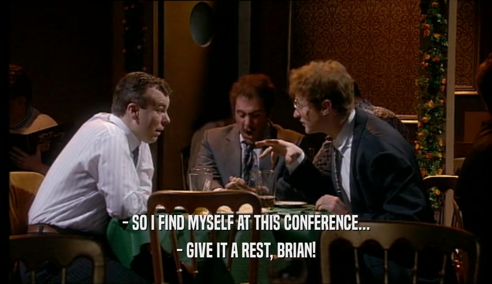 - SO I FIND MYSELF AT THIS CONFERENCE... - GIVE IT A REST, BRIAN! 