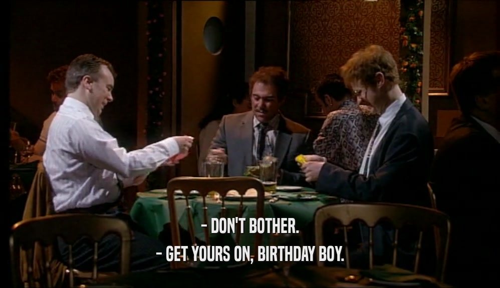 - DON'T BOTHER.
 - GET YOURS ON, BIRTHDAY BOY.
 