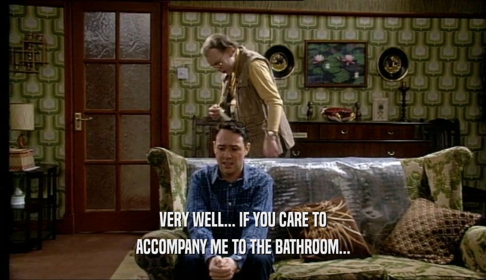 VERY WELL... IF YOU CARE TO ACCOMPANY ME TO THE BATHROOM... 