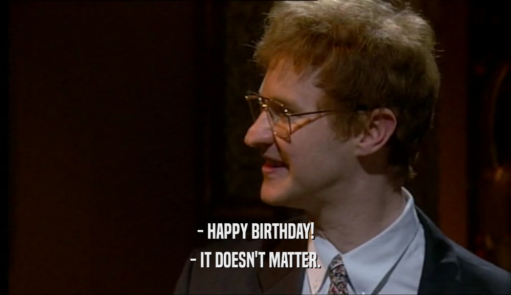 - HAPPY BIRTHDAY! - IT DOESN'T MATTER. 