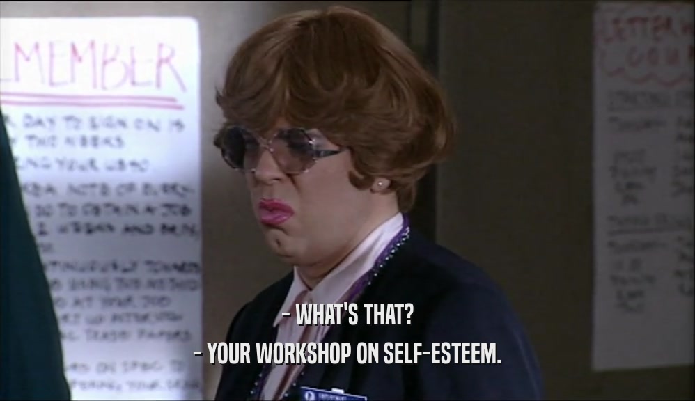 - WHAT'S THAT?
 - YOUR WORKSHOP ON SELF-ESTEEM.
 