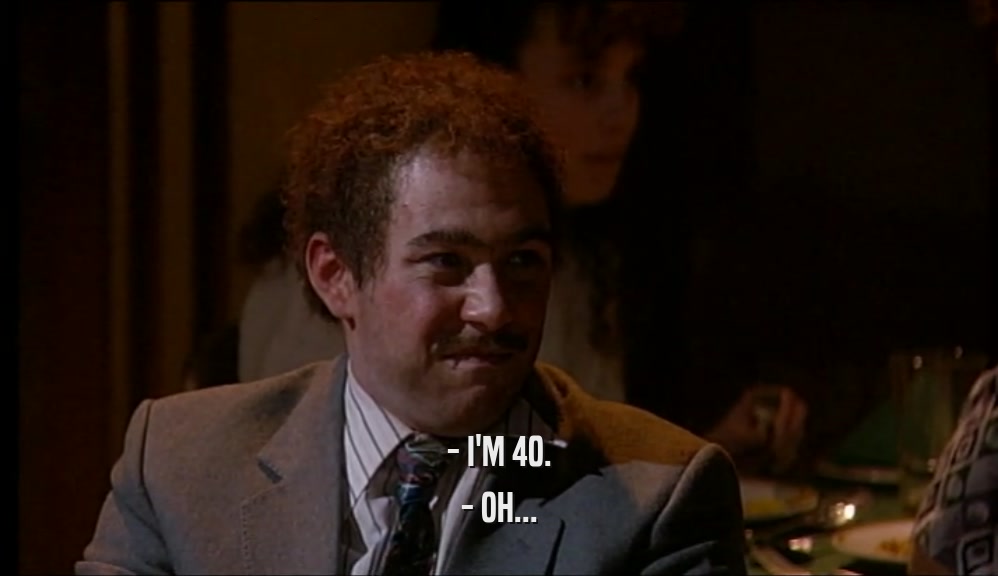 - I'M 40. - OH... 
