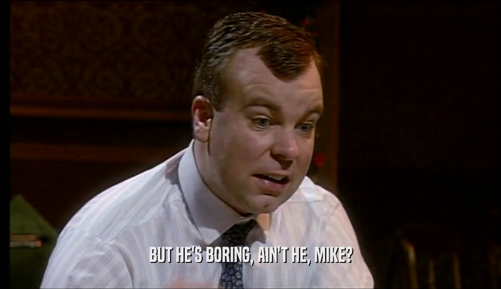 BUT HE'S BORING, AIN'T HE, MIKE?  