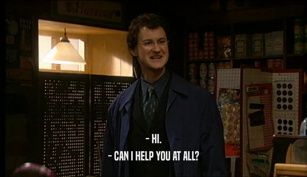 - HI. - CAN I HELP YOU AT ALL? 