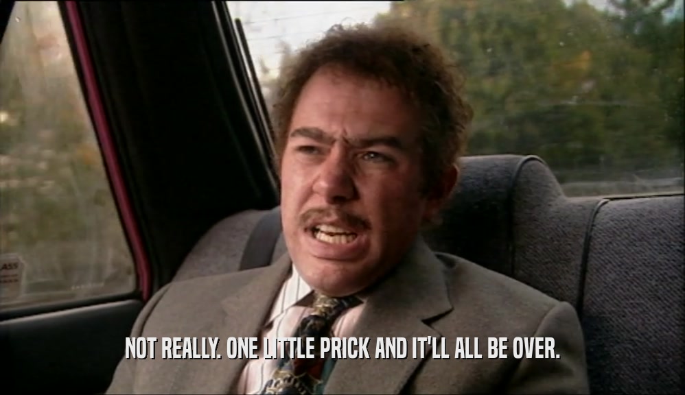 NOT REALLY. ONE LITTLE PRICK AND IT'LL ALL BE OVER.  