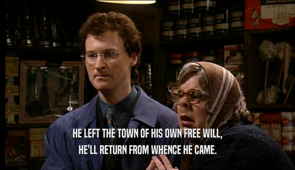 HE LEFT THE TOWN OF HIS OWN FREE WILL, HE'LL RETURN FROM WHENCE HE CAME. 